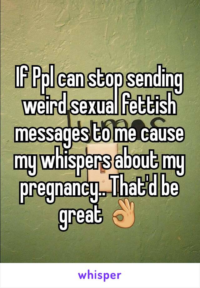 If Ppl can stop sending weird sexual fettish messages to me cause my whispers about my pregnancy.. That'd be great 👌