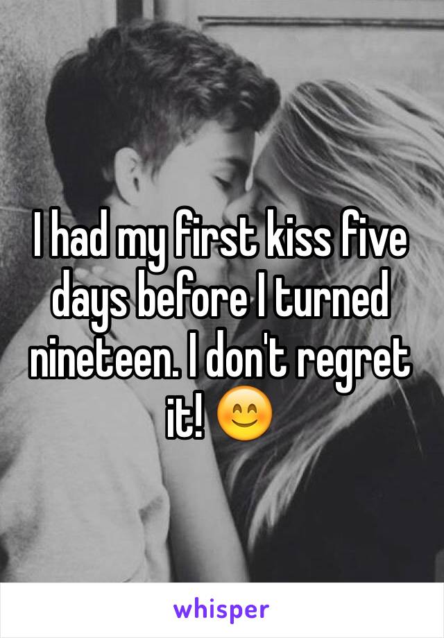 I had my first kiss five days before I turned nineteen. I don't regret it! 😊