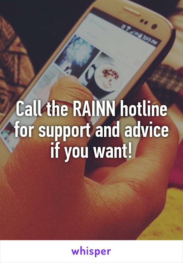 Call the RAINN hotline for support and advice if you want!