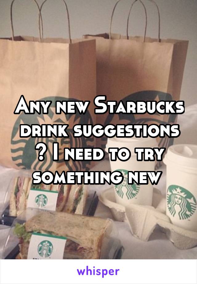 Any new Starbucks drink suggestions ? I need to try something new 