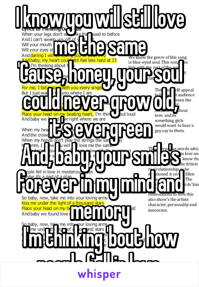 I know you will still love me the same
'Cause, honey, your soul could never grow old, it's evergreen
And, baby, your smile's forever in my mind and memory
I'm thinking 'bout how people fall in love 