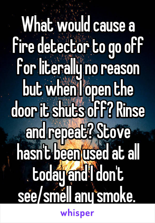 What would cause a fire detector to go off for literally no reason but when I open the door it shuts off? Rinse and repeat? Stove hasn't been used at all today and I don't see/smell any smoke. 