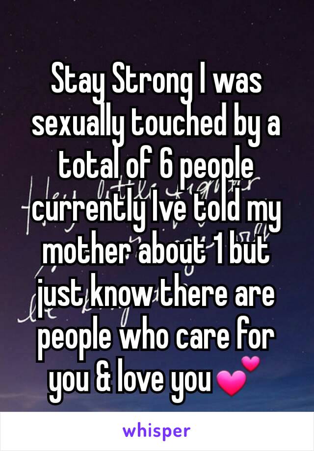 Stay Strong I was sexually touched by a total of 6 people currently Ive told my mother about 1 but just know there are people who care for you & love you💕