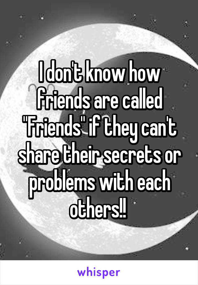 I don't know how friends are called "Friends" if they can't share their secrets or problems with each others!! 