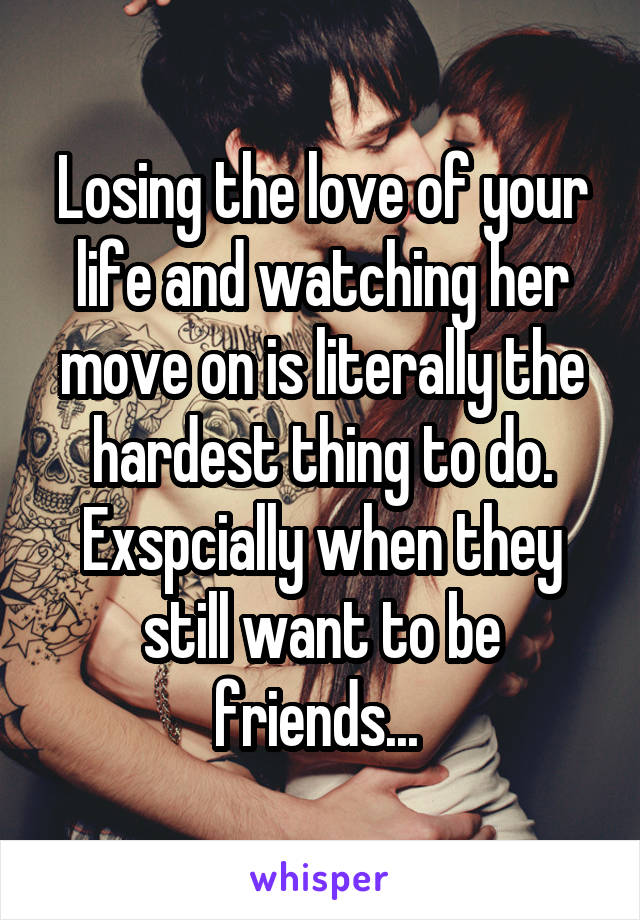 Losing the love of your life and watching her move on is literally the hardest thing to do. Exspcially when they still want to be friends... 