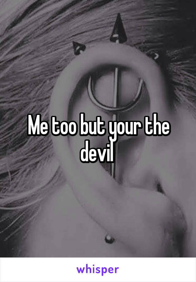 Me too but your the devil 