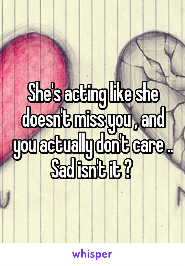 She's acting like she doesn't miss you , and you actually don't care .. Sad isn't it ? 