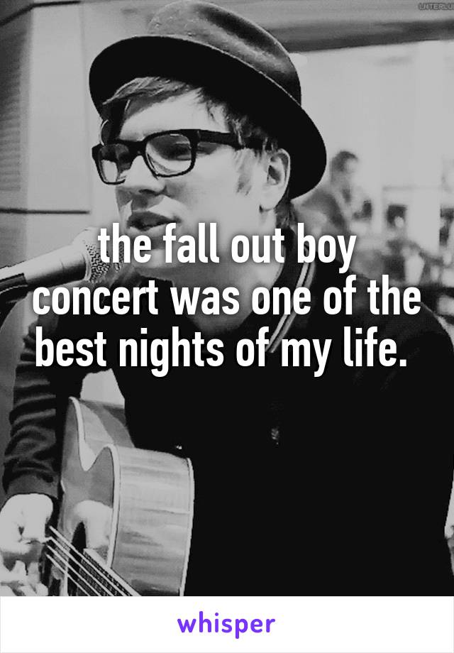 the fall out boy concert was one of the best nights of my life. 
