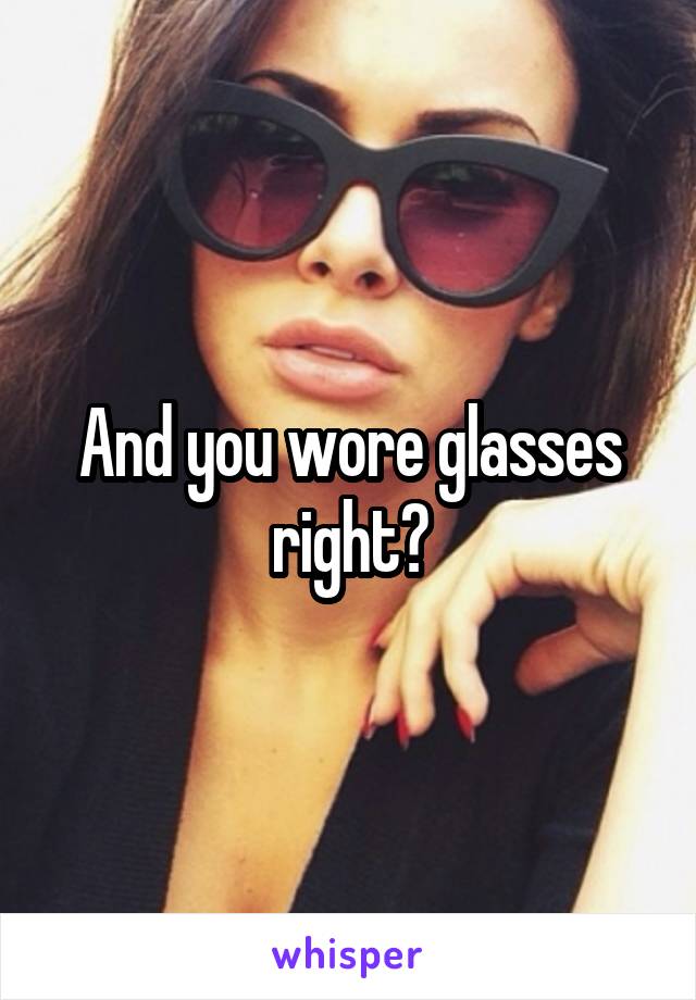 And you wore glasses right?