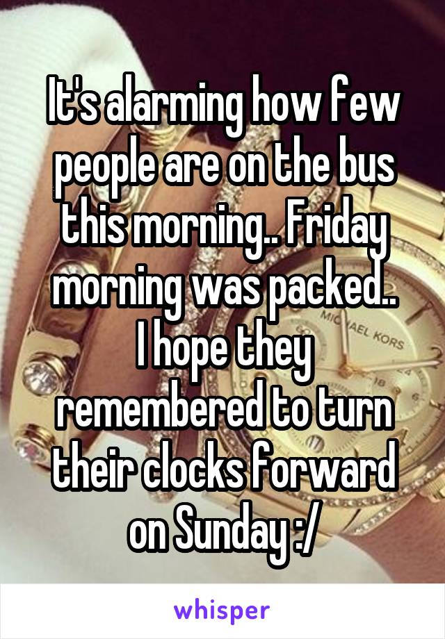 It's alarming how few people are on the bus this morning.. Friday morning was packed..
I hope they remembered to turn their clocks forward on Sunday :/