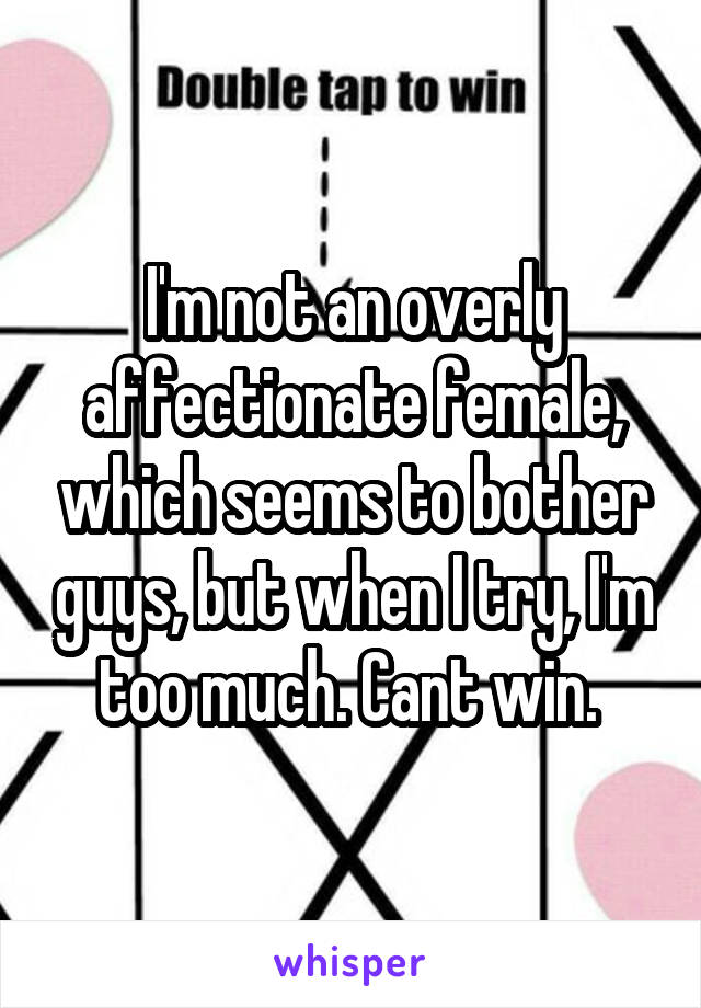 I'm not an overly affectionate female, which seems to bother guys, but when I try, I'm too much. Cant win. 