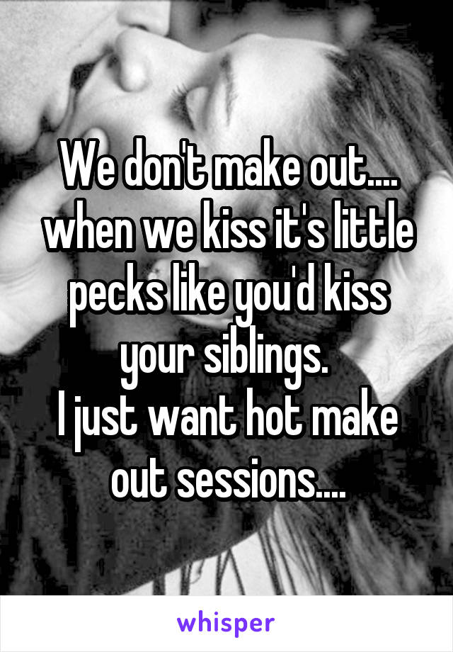 We don't make out.... when we kiss it's little pecks like you'd kiss your siblings. 
I just want hot make out sessions....