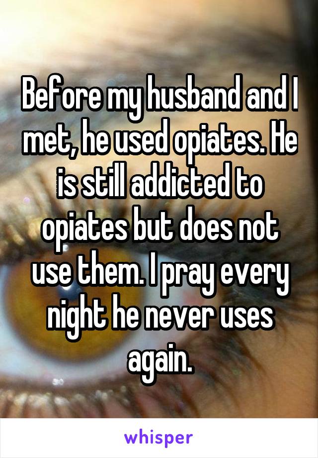 Before my husband and I met, he used opiates. He is still addicted to opiates but does not use them. I pray every night he never uses again.