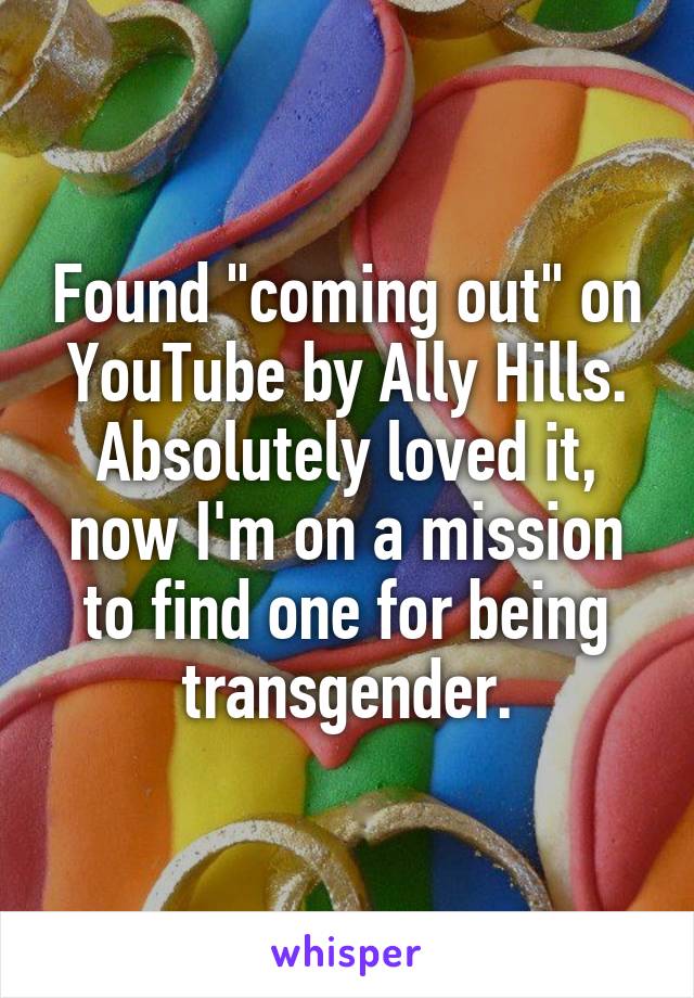 Found "coming out" on YouTube by Ally Hills. Absolutely loved it, now I'm on a mission to find one for being transgender.