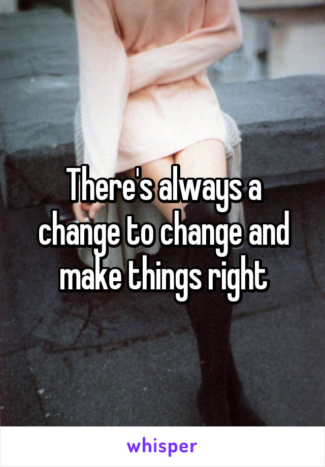 There's always a change to change and make things right