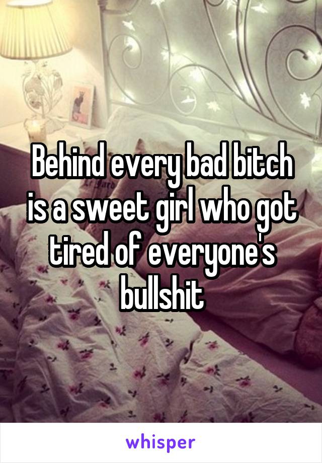 Behind every bad bitch is a sweet girl who got tired of everyone's bullshit