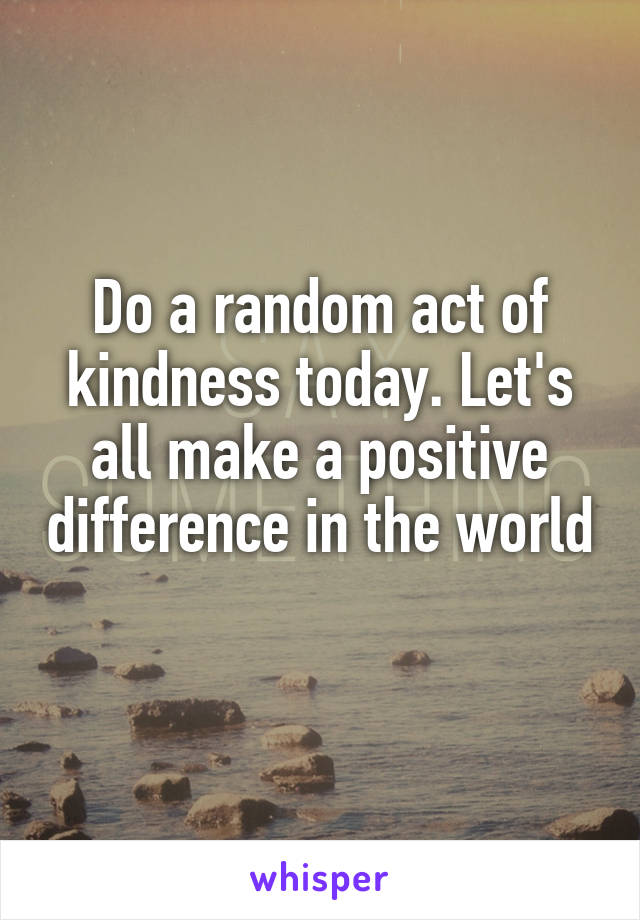 Do a random act of kindness today. Let's all make a positive difference in the world
