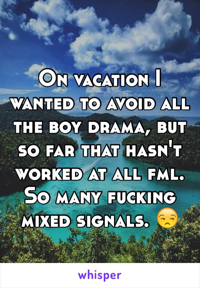 On vacation I wanted to avoid all the boy drama, but so far that hasn't worked at all fml. So many fucking mixed signals. 😒