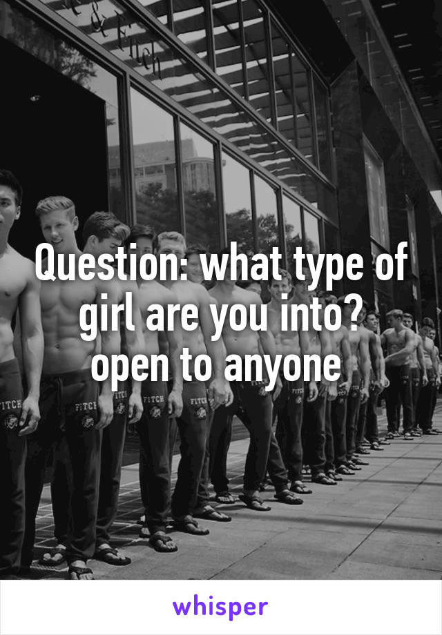 Question: what type of girl are you into?
open to anyone 