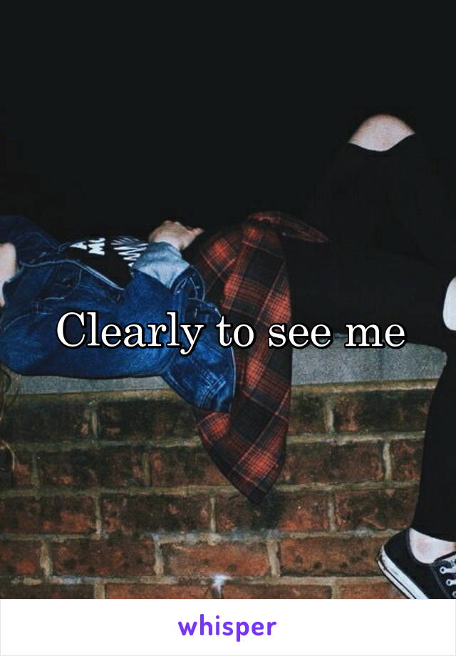 Clearly to see me