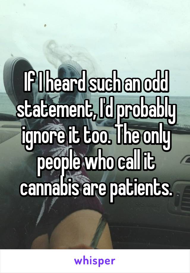 If I heard such an odd statement, I'd probably ignore it too. The only people who call it cannabis are patients.