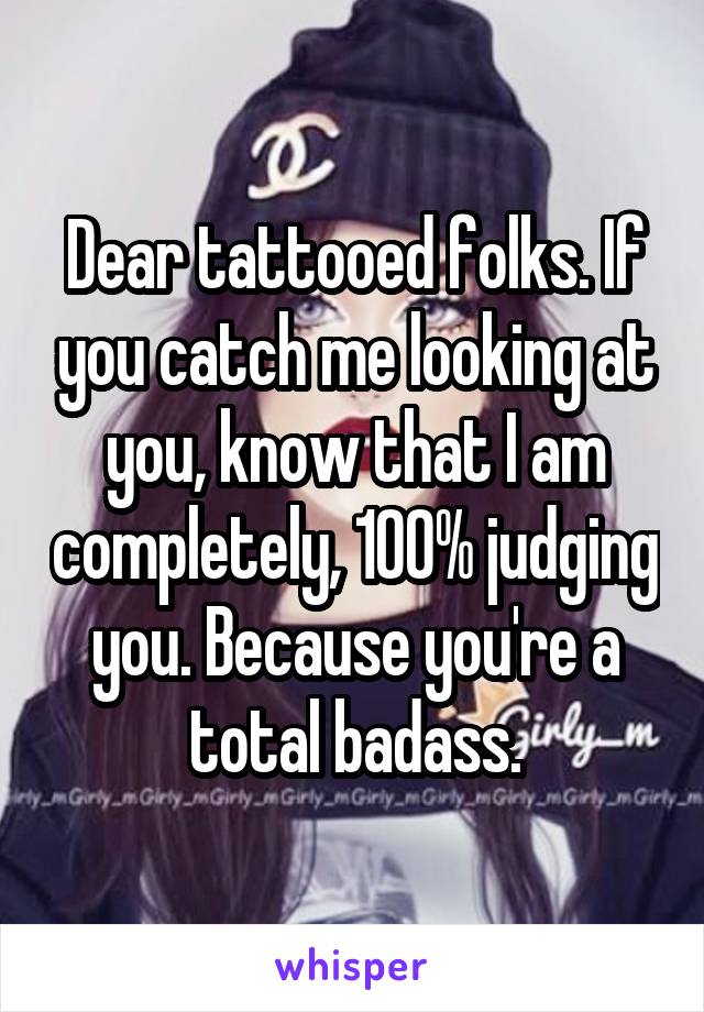 Dear tattooed folks. If you catch me looking at you, know that I am completely, 100% judging you. Because you're a total badass.