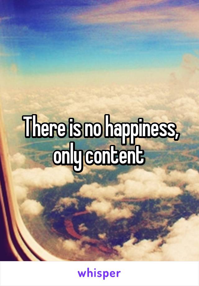 There is no happiness, only content 