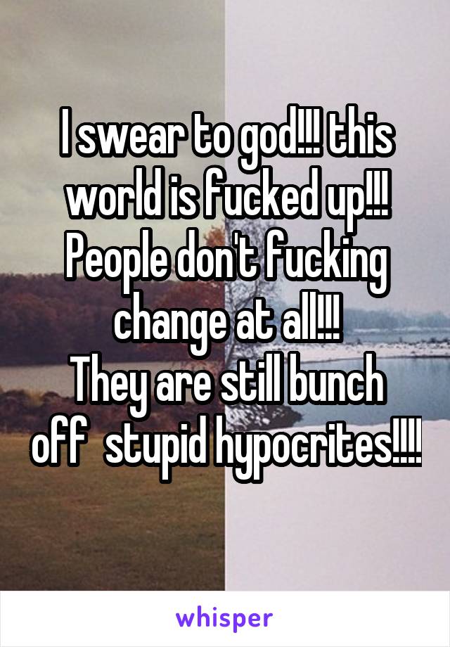 I swear to god!!! this world is fucked up!!!
People don't fucking change at all!!!
They are still bunch off  stupid hypocrites!!!! 