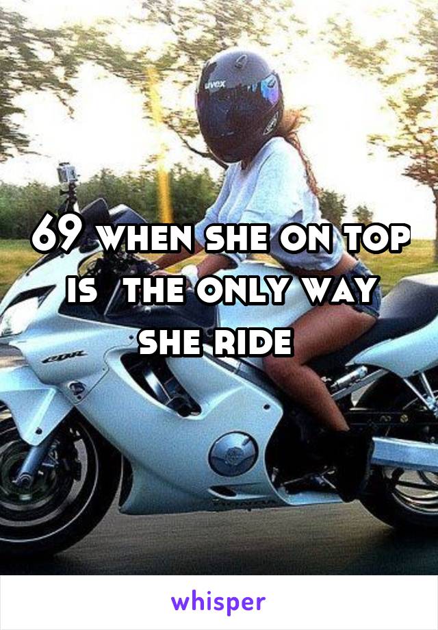 69 when she on top is  the only way she ride 
