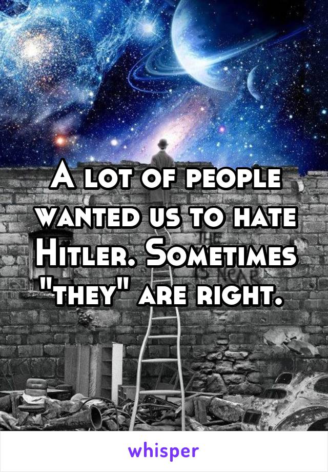 A lot of people wanted us to hate Hitler. Sometimes "they" are right. 