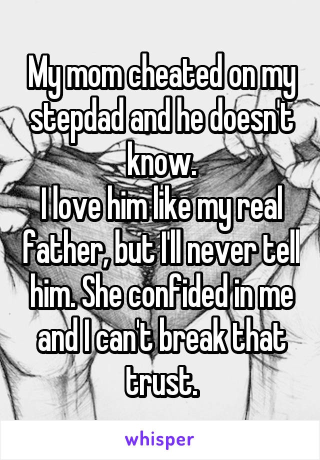 My mom cheated on my stepdad and he doesn't know.
I love him like my real father, but I'll never tell him. She confided in me and I can't break that trust.