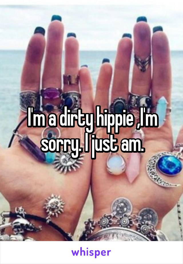 I'm a dirty hippie ,I'm sorry. I just am.