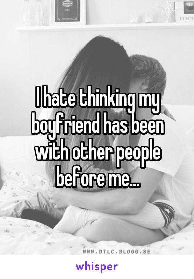 I hate thinking my boyfriend has been with other people before me...