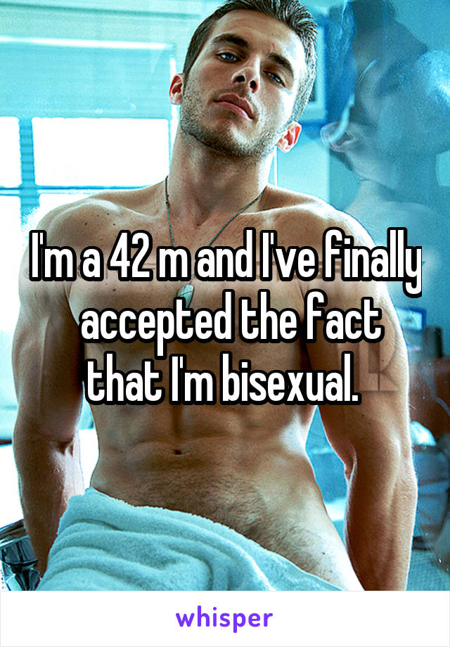 I'm a 42 m and I've finally  accepted the fact that I'm bisexual. 