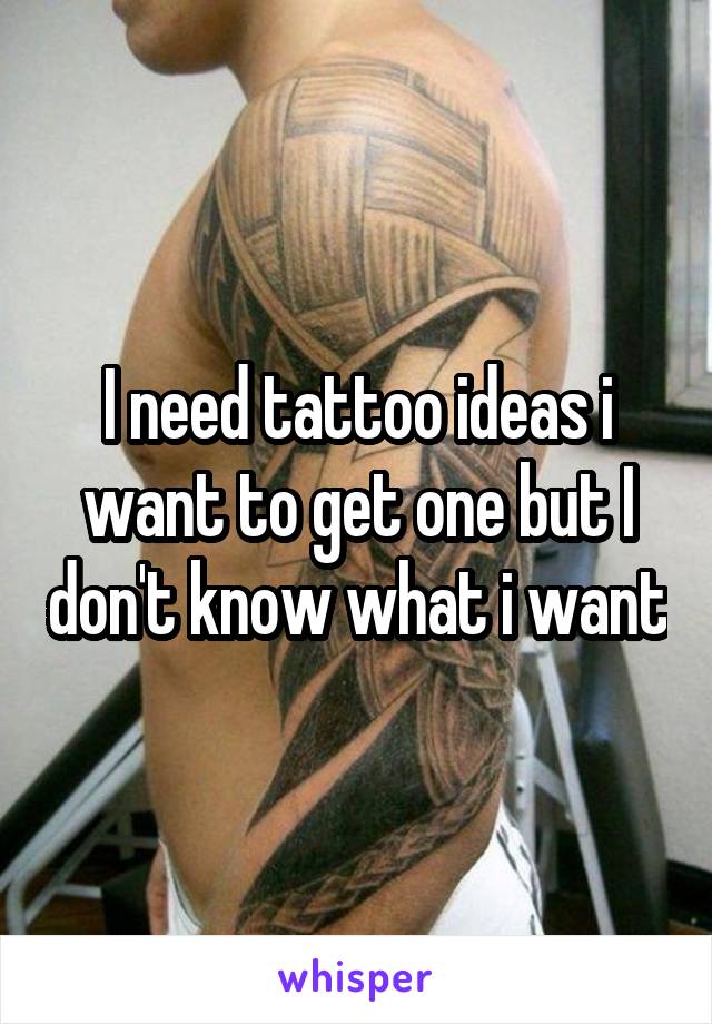 I need tattoo ideas i want to get one but I don't know what i want