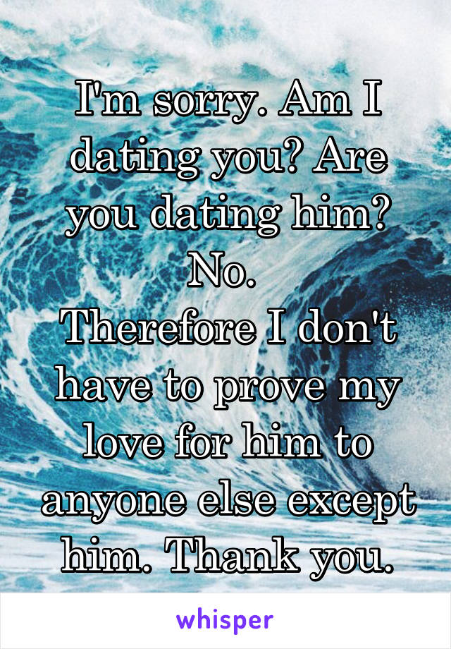 I'm sorry. Am I dating you? Are you dating him? No. 
Therefore I don't have to prove my love for him to anyone else except him. Thank you.