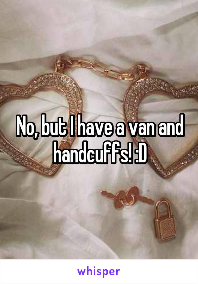 No, but I have a van and handcuffs! :D