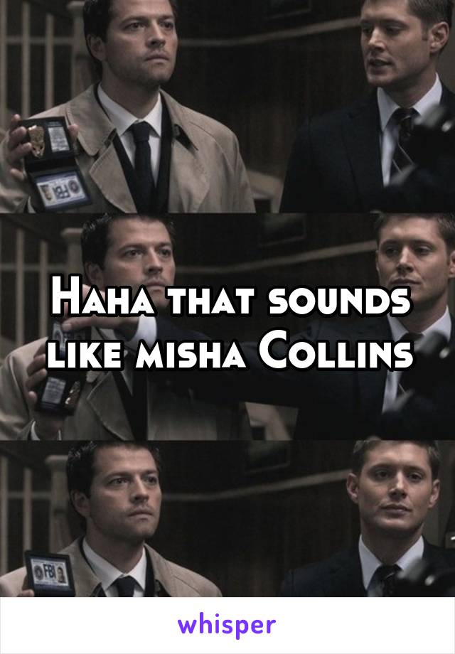 Haha that sounds like misha Collins