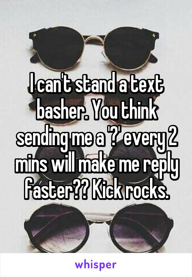 I can't stand a text basher. You think sending me a '?' every 2 mins will make me reply faster?? Kick rocks.