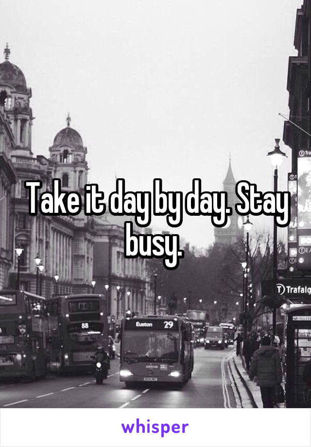 Take it day by day. Stay busy. 