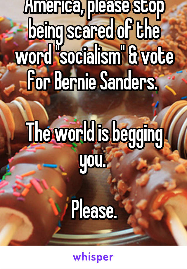 America, please stop being scared of the word "socialism" & vote for Bernie Sanders. 

The world is begging you. 

Please.

