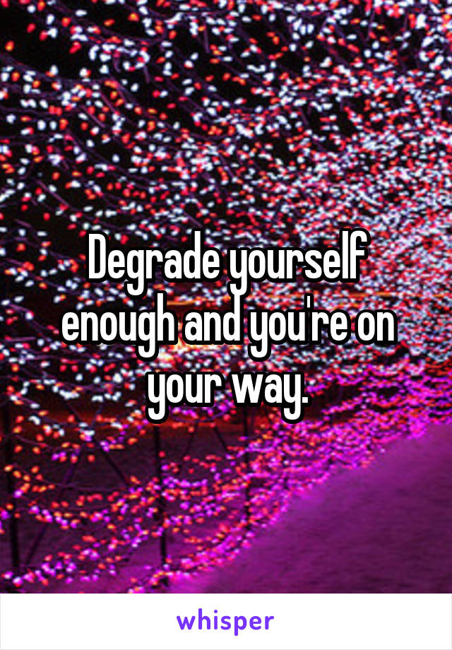 Degrade yourself enough and you're on your way.