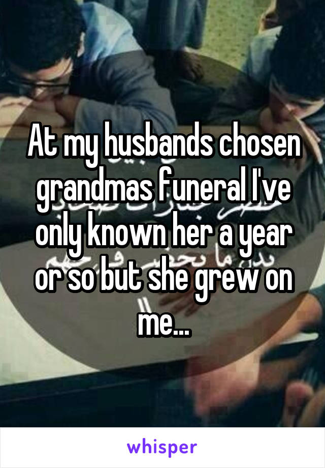 At my husbands chosen grandmas funeral I've only known her a year or so but she grew on me...