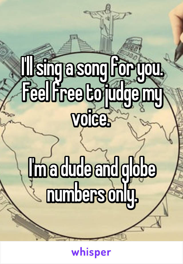 I'll sing a song for you. Feel free to judge my voice. 

I'm a dude and globe numbers only.