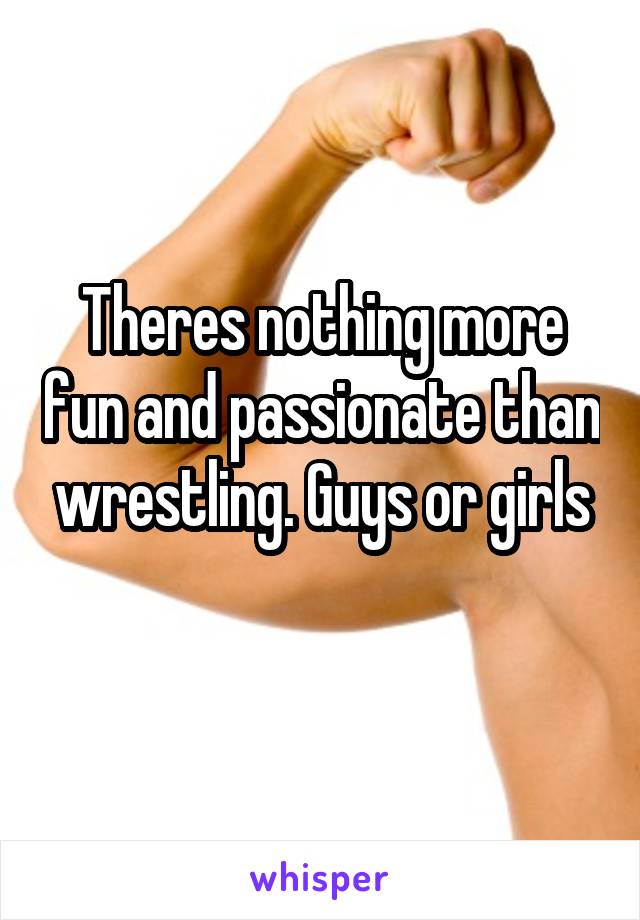 Theres nothing more fun and passionate than wrestling. Guys or girls
