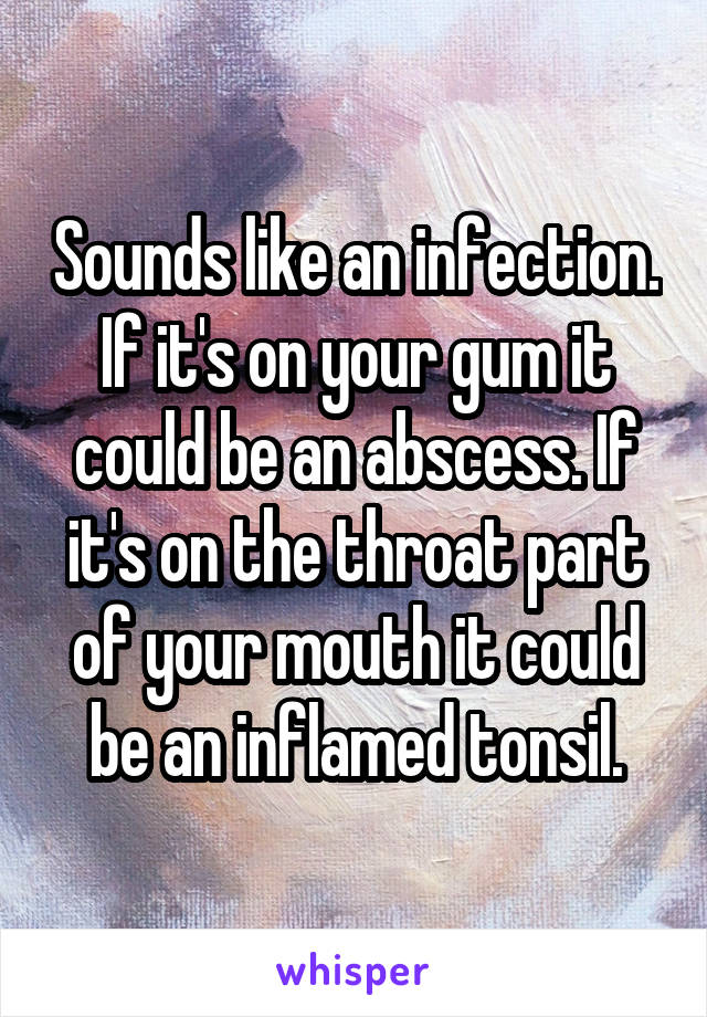 Sounds like an infection. If it's on your gum it could be an abscess. If it's on the throat part of your mouth it could be an inflamed tonsil.