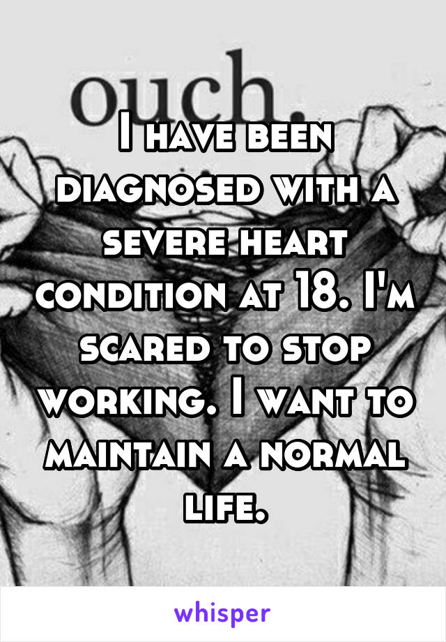 I have been diagnosed with a severe heart condition at 18. I'm scared to stop working. I want to maintain a normal life.