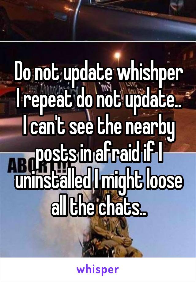 Do not update whishper I repeat do not update..
I can't see the nearby posts in afraid if I uninstalled I might loose all the chats..