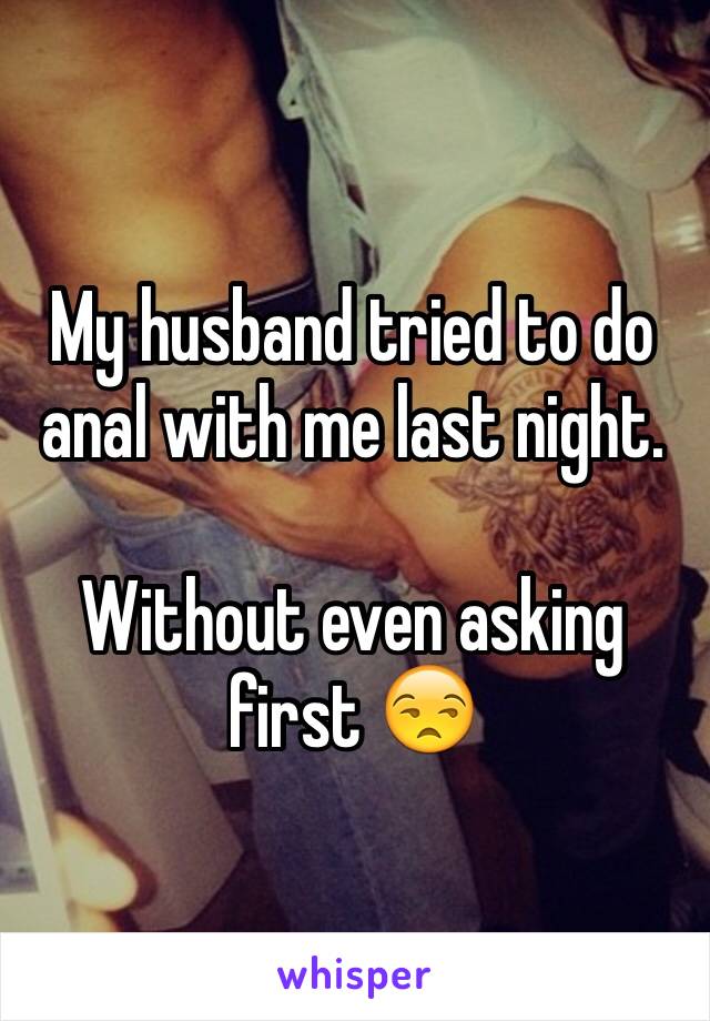 My husband tried to do anal with me last night. 

Without even asking first 😒