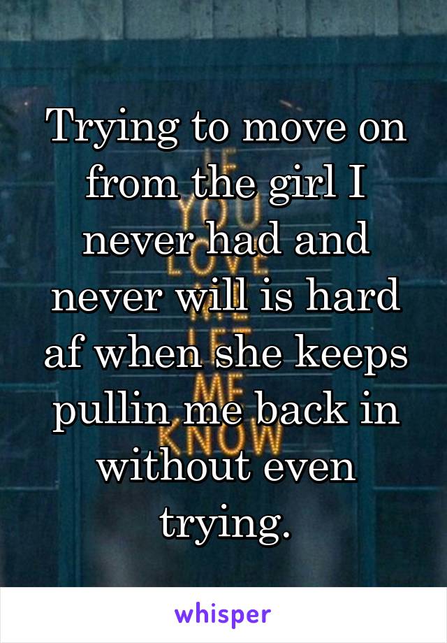 Trying to move on from the girl I never had and never will is hard af when she keeps pullin me back in without even trying.